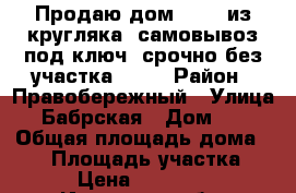 Продаю дом 6-5.5 из кругляка, самовывоз под ключ, срочно без участка.!!!! › Район ­ Правобережный › Улица ­ Бабрская › Дом ­ 5 › Общая площадь дома ­ 35 › Площадь участка ­ 1 › Цена ­ 180 000 - Иркутская обл. Недвижимость » Дома, коттеджи, дачи продажа   . Иркутская обл.